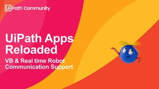 UiPath Apps
Reloaded
VB & Real time Robot
Communication Support
 