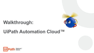Walkthrough:
UiPath Automation Cloud™
 
