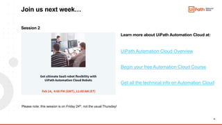 19
Session 2
Learn more about UiPath Automation Cloud at:
UiPath Automation Cloud Overview
Begin your free Automation Cloud Course
Get all the technical info on Automation Cloud
Join us next week…
Please note: this session is on Friday 24th, not the usual Thursday!
 