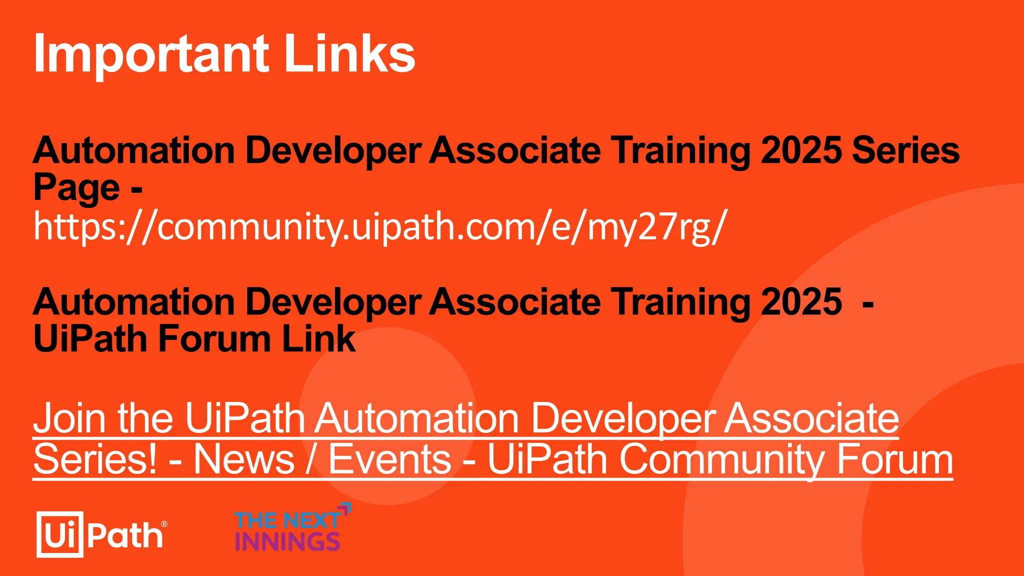 Important Links
Automation Developer Associate Training 2025 Series
Page -
https://community.uipath.com/e/my27rg/
Automation Developer Associate Training 2025 -
UiPath Forum Link
Join the UiPath Automation Developer Associate
Series! - News / Events - UiPath Community Forum
 