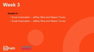 Week 3
Session 5 –
• Excel Automation – Jeffrey Silva and Mason Turvey
• Email Automation – Jeffrey Silva and Mason Turvey
 