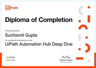Proudly presented to:
For successfully completing the course:
Date of issue Thomas P. Clancy
01/19/2022
Suchismit Gupta
UiPath Automation Hub Deep Dive
 