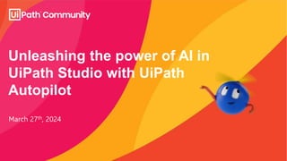 Unleashing the power of AI in
UiPath Studio with UiPath
Autopilot
March 27th, 2024
 