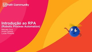 Introdução ao RPA
(Robotic Process Automation)
Marcelo Cruz
André Santos
Lucas Pimenta
 