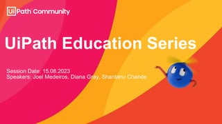 UiPath Education Series
Session Date: 15.08.2023
Speakers: Joel Medeiros, Diana Gray, Shantanu Chande
 