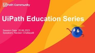 UiPath Education Series
Session Date: 20.06.2023
Speakers: Naveen Chatlapalli
 