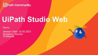 UiPath Studio Web
Demo
Session Date: 30.05.2023
Speakers: Naveen
Chatlapalli
 