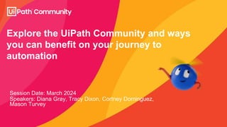 Explore the UiPath Community and ways
you can benefit on your journey to
automation
Session Date: March 2024
Speakers: Diana Gray, Tracy Dixon, Cortney Dominguez,
Mason Turvey
 