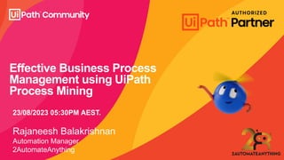 Effective Business Process
Management using UiPath
Process Mining
23/08/2023 05:30PM AEST.
Rajaneesh Balakrishnan
Automation Manager
2AutomateAnything
 