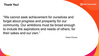14
“We cannot seek achievement for ourselves and
forget about progress and prosperity for our
community. Our ambitions must be broad enough
to include the aspirations and needs of others, for
their sakes and our own.”
Cesar Chavez
Thank You!
 