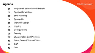 2
Agenda
01 Why UiPath Best Practices Matter?
02 Naming Conventions
03 Error Handling
04 Reusability
05 Workflow Design
06 Logging
07 Configurations
08 Security
09 UI Automation Best Practices
10 Some General Tips and Tricks
11 Q&A
12 Quiz
 