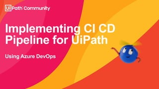 Implementing CI CD
Pipeline for UiPath
Using Azure DevOps
 