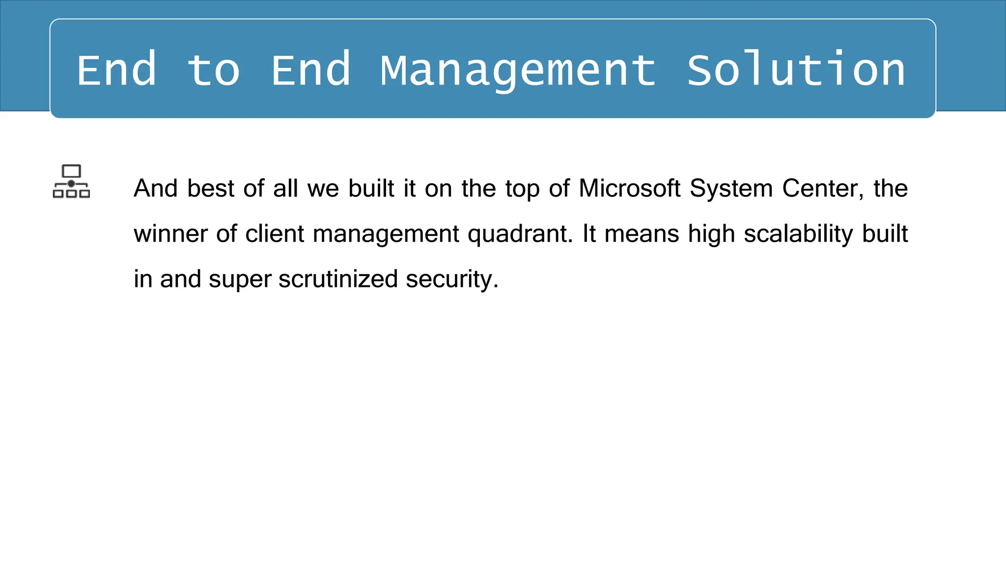 And best of all we built it on the top of Microsoft System Center, the
winner of client management quadrant. It means high scalability built
in and super scrutinized security.
End to End Management Solution
 