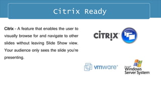 Citrix – A feature that enables the user to
visually browse for and navigate to other
slides without leaving Slide Show view.
Your audience only sees the slide you’re
presenting.
Citrix Ready Citrix Ready
 