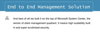 And best of all we built it on the top of Microsoft System Center, the
winner of client management quadrant. It means high scalability built
in and super scrutinized security.
End to End Management Solution
 