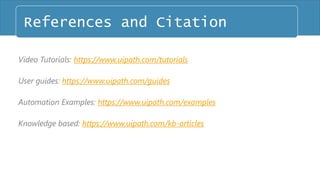 Video Tutorials: https://www.uipath.com/tutorials
User guides: https://www.uipath.com/guides
Automation Examples: https://www.uipath.com/examples
Knowledge based: https://www.uipath.com/kb-articles
References and Citation
 