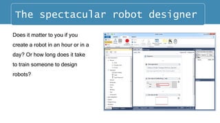 Does it matter to you if you
create a robot in an hour or in a
day? Or how long does it take
to train someone to design
robots?
The spectacular robot designer
 