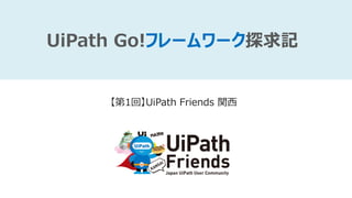 UiPath Go!フレームワーク探求記
【第1回】UiPath Friends 関西
 