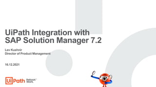 UiPath Integration with
SAP Solution Manager 7.2
Lev Kushnir
Director of Product Management
16.12.2021
 