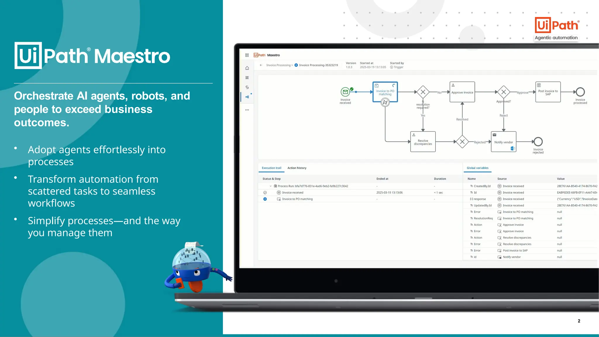 2
Orchestrate AI agents, robots, and
people to exceed business
outcomes.
• Adopt agents effortlessly into
processes
• Transform automation from
scattered tasks to seamless
workflows
• Simplify processes—and the way
you manage them
 