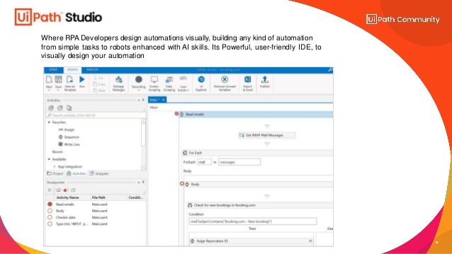Where RPA Developers design automations visually, building any kind of automation
from simple tasks to robots enhanced with AI skills. Its Powerful, user-friendly IDE, to
visually design your automation
18
 