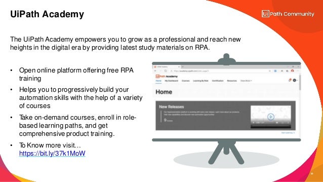 The UiPath Academy empowers you to grow as a professional and reach new
heights in the digital era by providing latest study materials on RPA.
• Open online platform offering free RPA
training
• Helps you to progressively build your
automation skills with the help of a variety
of courses
• T
ake on-demand courses, enroll in role-
based learning paths, and get
comprehensive product training.
• To Know more visit…
https://bit.ly/37k1MoW
UiPath Academy
23
 