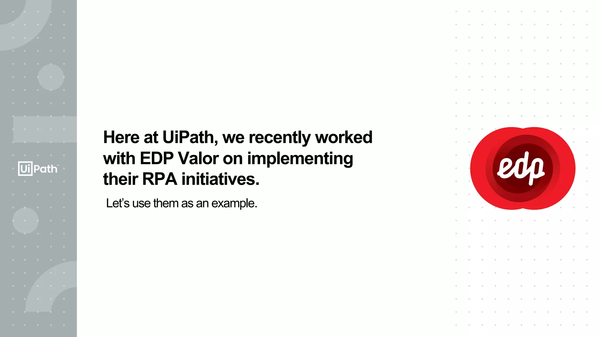 19
Here at UiPath, we recently worked
with EDP Valor on implementing
their RPA initiatives.
Let’s use them as an example.
 