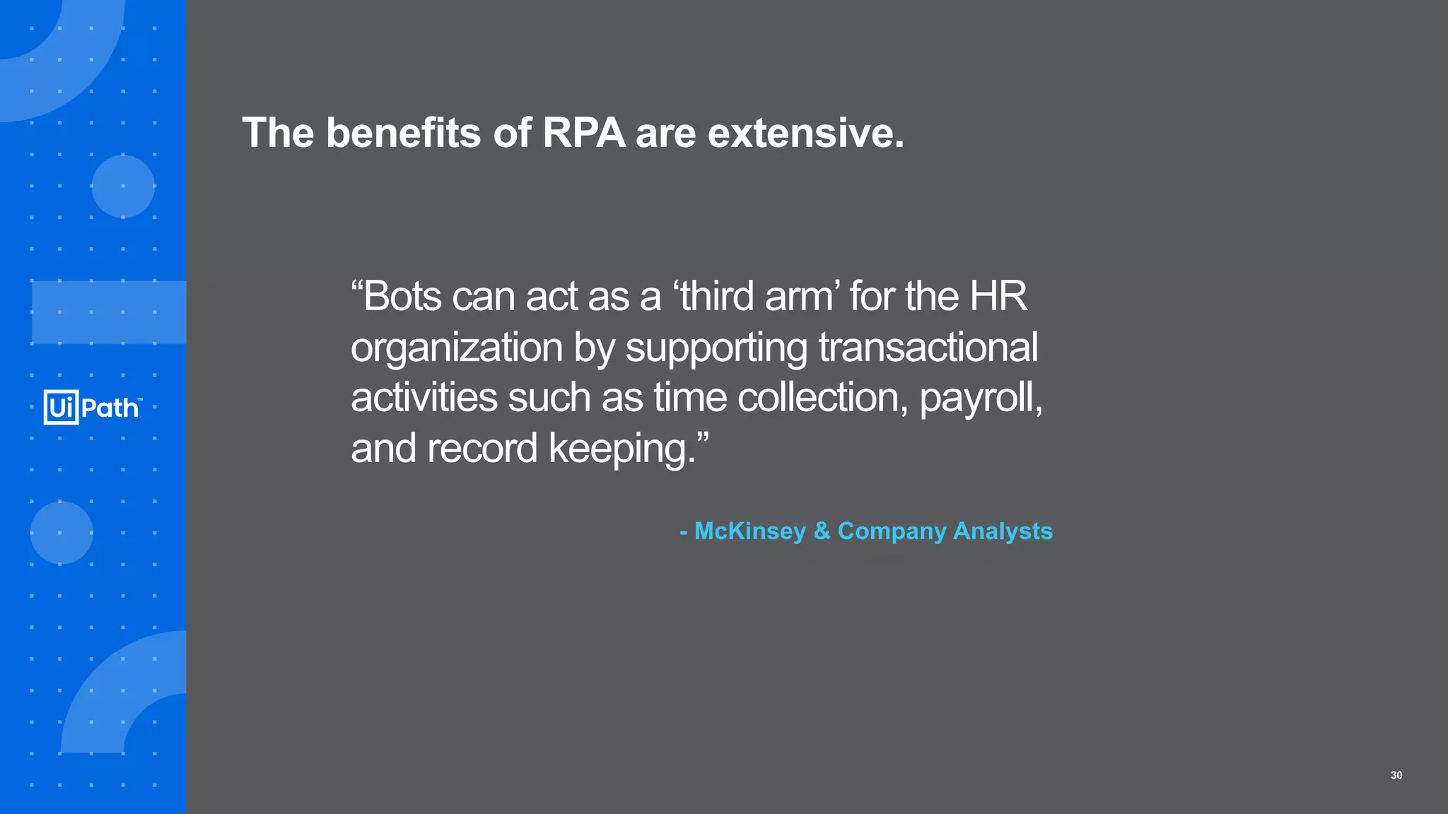 30
“Bots can act as a ‘third arm’ for the HR
organization by supporting transactional
activities such as time collection, payroll,
and record keeping.”
- McKinsey & Company Analysts
The benefits of RPA are extensive.
 