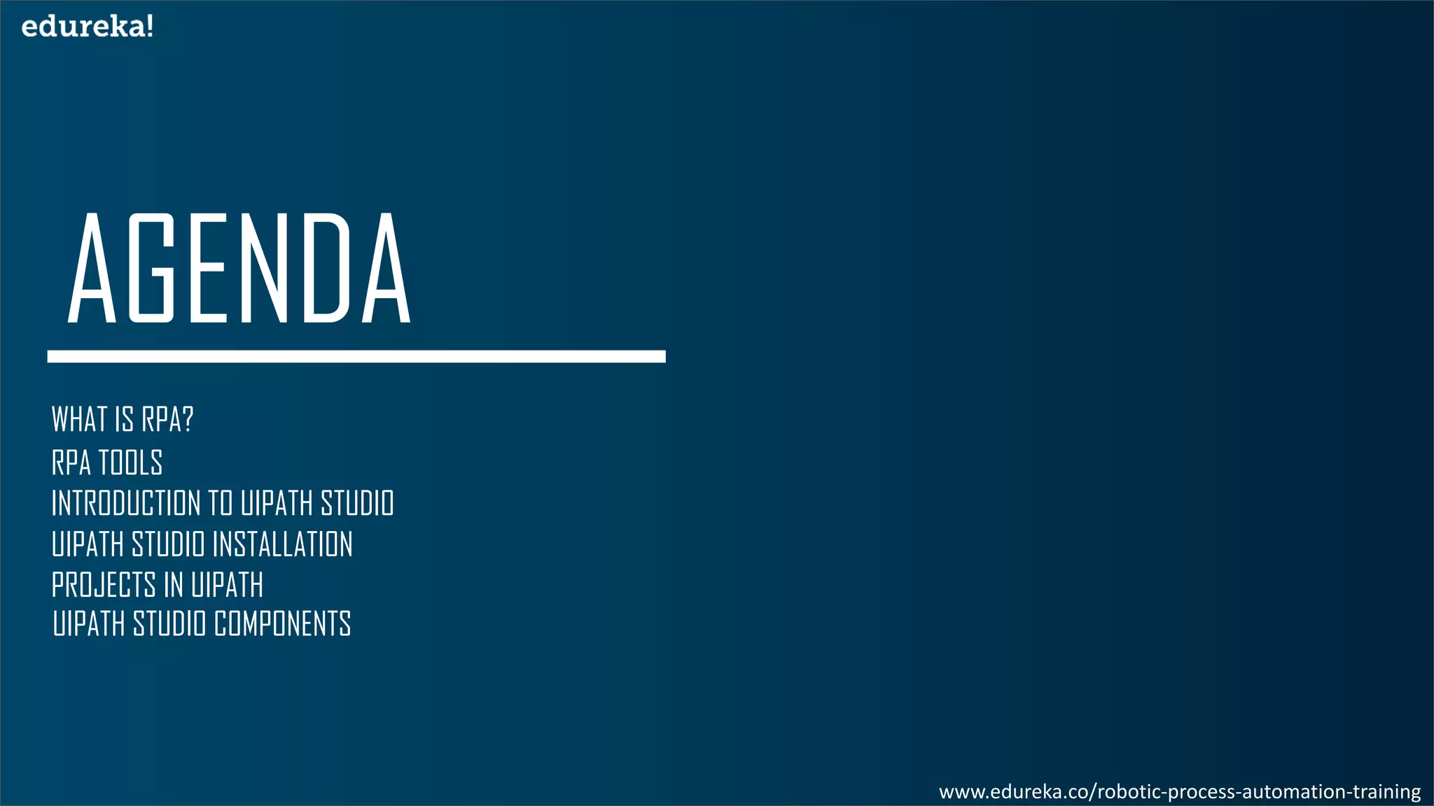 WHAT IS RPA?
RPA TOOLS
INTRODUCTION TO UIPATH STUDIO
UIPATH STUDIO INSTALLATION
UIPATH STUDIO COMPONENTS
PROJECTS IN UIPATH
www.edureka.co/robotic-process-automation-training
 