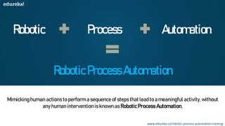 Robotic Process Automation
RoboticProcessAutomation
Mimicking human actions to perform a sequence of steps that lead to a meaningful activity, without
any human intervention is known as Robotic Process Automation.
www.edureka.co/robotic-process-automation-training
 