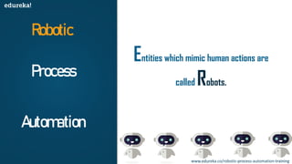 Robotic
Process
Automation
Entities which mimic human actions are
called Robots.
www.edureka.co/robotic-process-automation-training
 