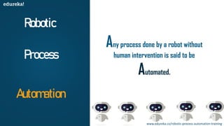 Robotic
Process
Automation
Any process done by a robot without
human intervention is said to be
Automated.
www.edureka.co/robotic-process-automation-training
 