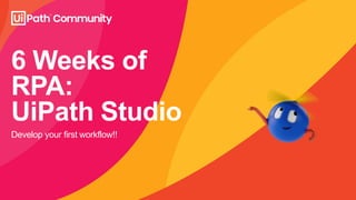 6 Weeks of
RPA:
UiPath Studio
Develop your first workflow!!
 