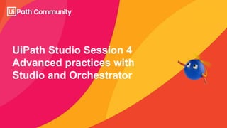 UiPath Studio Session 4
Advanced practices with
Studio and Orchestrator
 