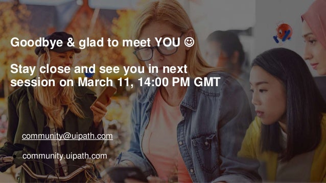 Goodbye & glad to meet YOU 
Stay close and see you in next
session on March 11, 14:00 PM GMT
community@uipath.com
● community.uipath.com
 