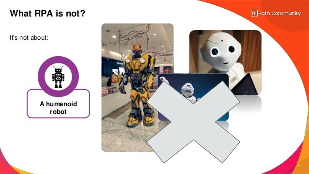 6
It’s not about:
What RPA is not?
A humanoid
robot
 