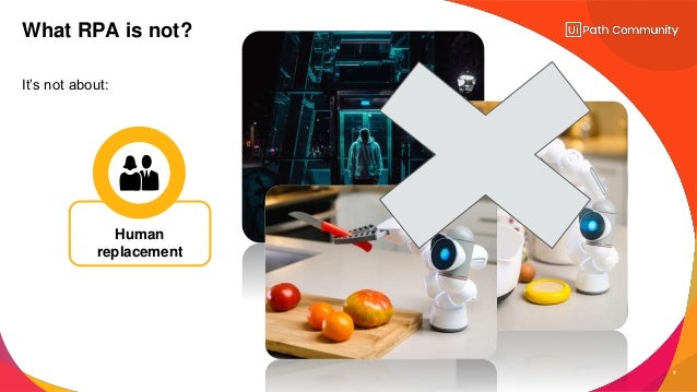 7
It’s not about:
What RPA is not?
Human
replacement
 