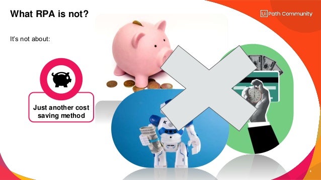 8
It’s not about:
What RPA is not?
Just another cost
saving method
 