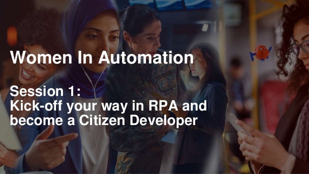 Women In Automation
Session 1:
Kick-off your way in RPA and
become a Citizen Developer
 