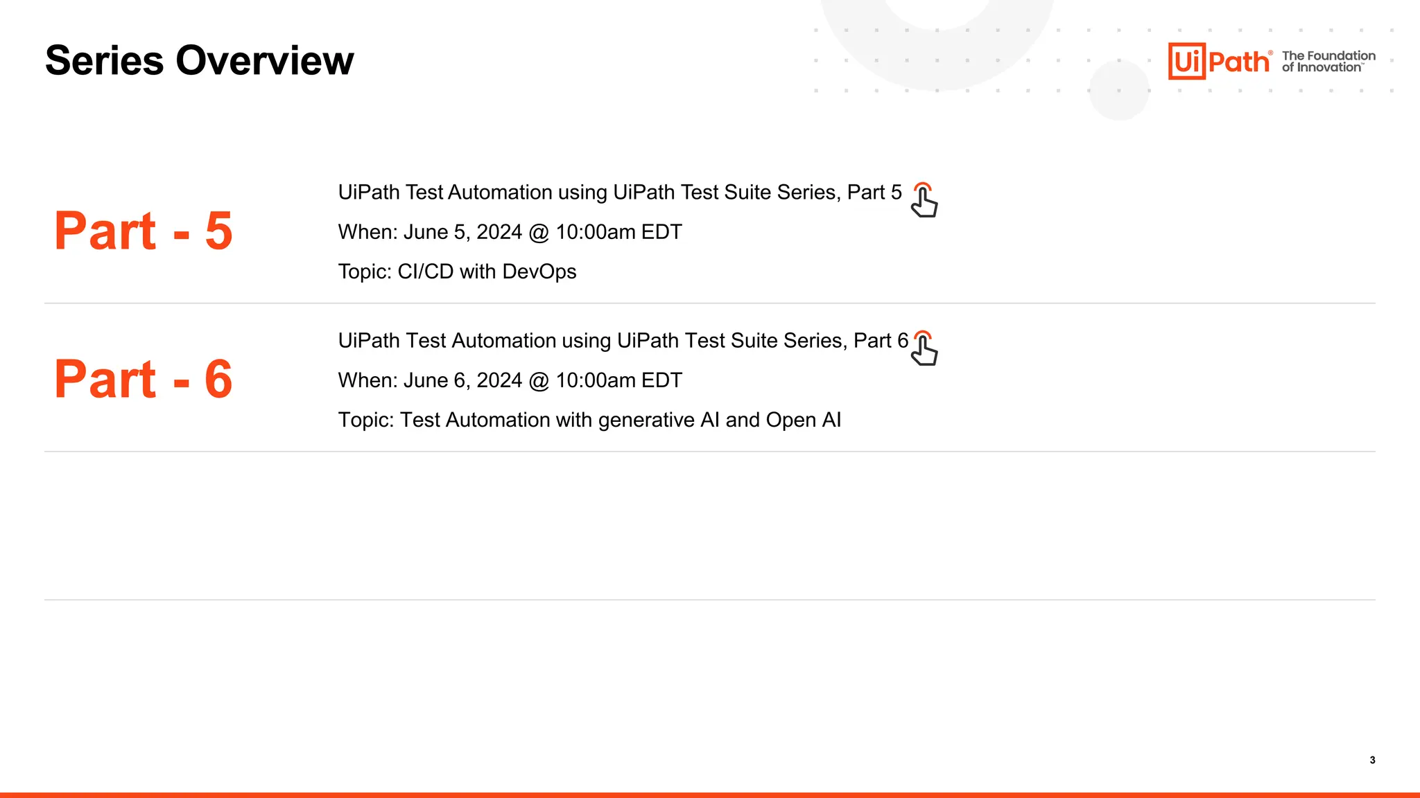 3
Series Overview
Part - 5
Part - 6
UiPath Test Automation using UiPath Test Suite Series, Part 5
When: June 5, 2024 @ 10:00am EDT
Topic: CI/CD with DevOps
UiPath Test Automation using UiPath Test Suite Series, Part 6
When: June 6, 2024 @ 10:00am EDT
Topic: Test Automation with generative AI and Open AI
 