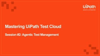 Mastering UiPath Test Cloud
Session #2:Agentic Test Management
 