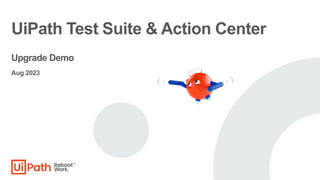 UiPath Test Suite & Action Center
Upgrade Demo
Aug 2023
 