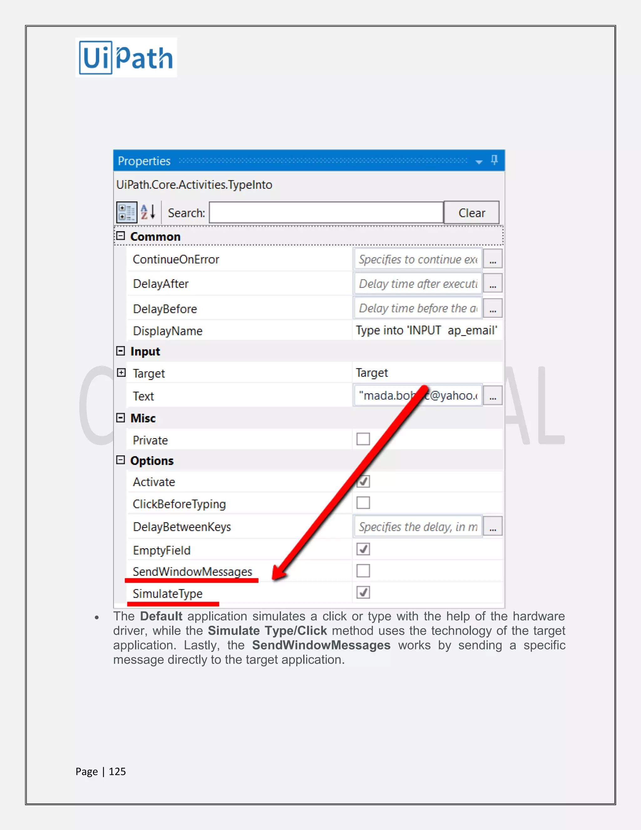 Page | 125
 The Default application simulates a click or type with the help of the hardware
driver, while the Simulate Type/Click method uses the technology of the target
application. Lastly, the SendWindowMessages works by sending a specific
message directly to the target application.
 