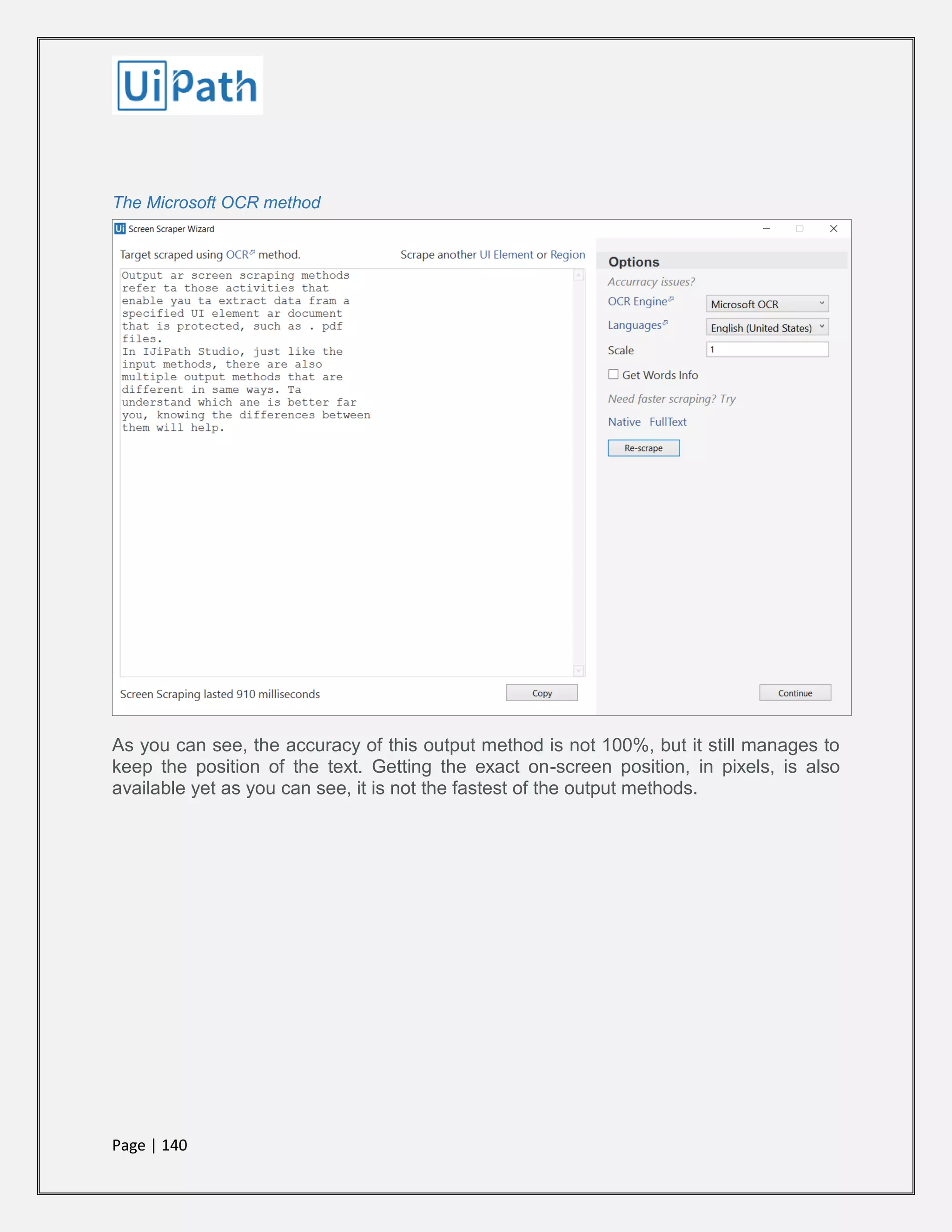 Page | 140
The Microsoft OCR method
As you can see, the accuracy of this output method is not 100%, but it still manages to
keep the position of the text. Getting the exact on-screen position, in pixels, is also
available yet as you can see, it is not the fastest of the output methods.
 