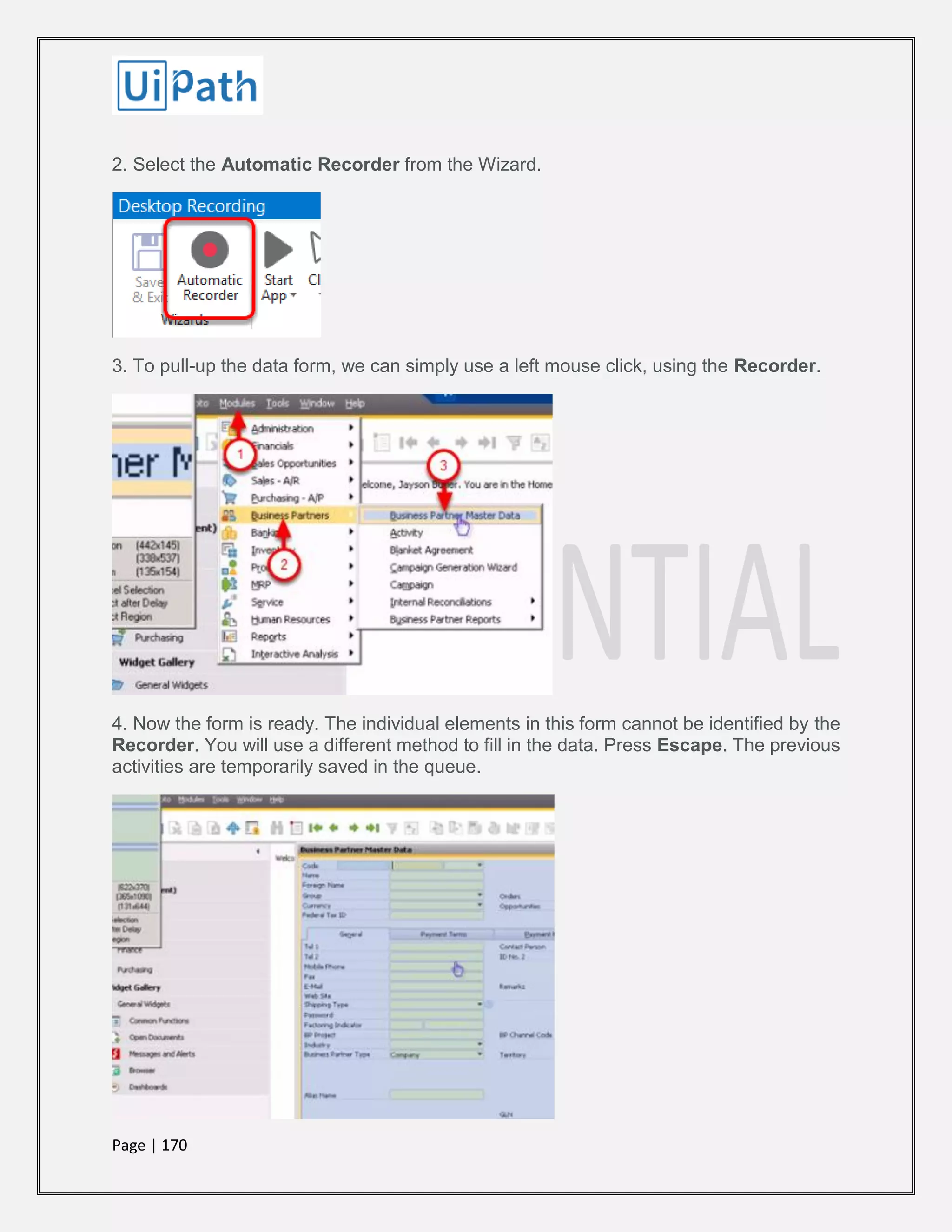 Page | 170
2. Select the Automatic Recorder from the Wizard.
3. To pull-up the data form, we can simply use a left mouse click, using the Recorder.
4. Now the form is ready. The individual elements in this form cannot be identified by the
Recorder. You will use a different method to fill in the data. Press Escape. The previous
activities are temporarily saved in the queue.
 