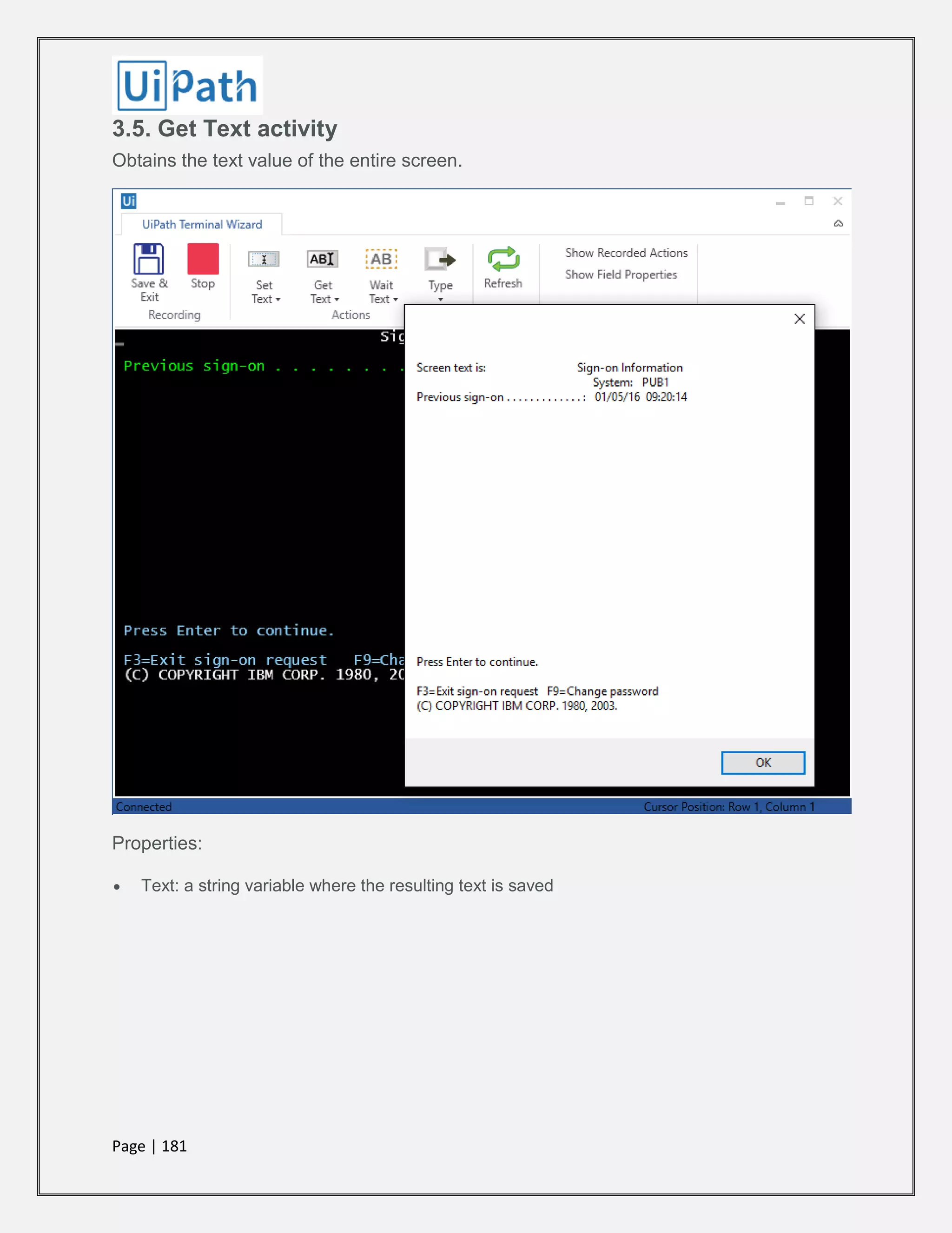 Page | 181
3.5. Get Text activity
Obtains the text value of the entire screen.
Properties:
 Text: a string variable where the resulting text is saved
 