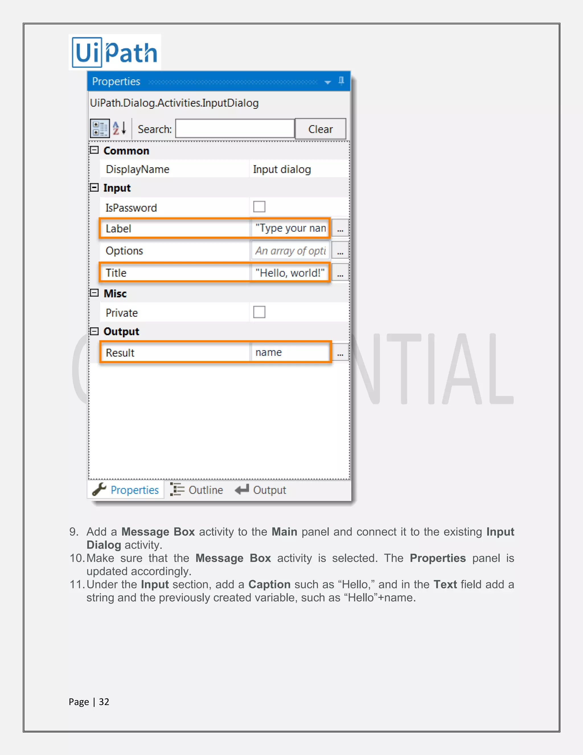 Page | 32
9. Add a Message Box activity to the Main panel and connect it to the existing Input
Dialog activity.
10.Make sure that the Message Box activity is selected. The Properties panel is
updated accordingly.
11.Under the Input section, add a Caption such as “Hello,” and in the Text field add a
string and the previously created variable, such as “Hello”+name.
 