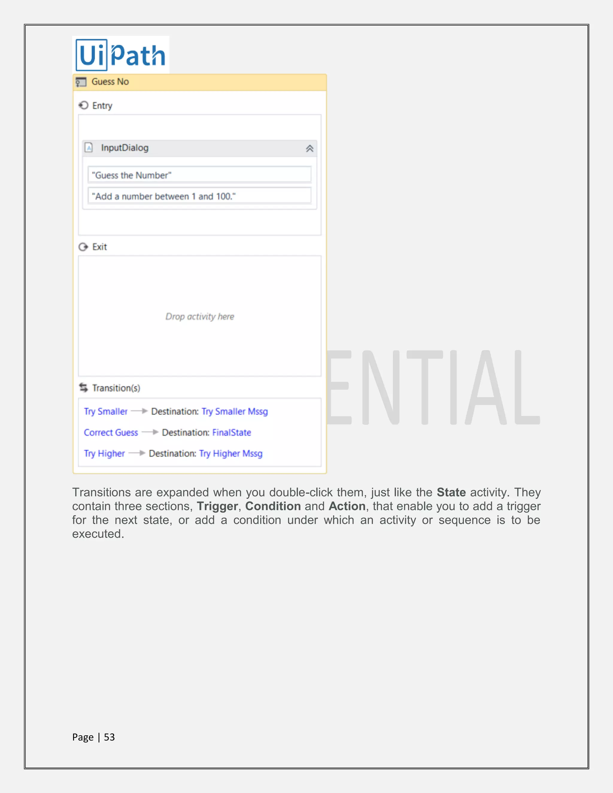 Page | 53
Transitions are expanded when you double-click them, just like the State activity. They
contain three sections, Trigger, Condition and Action, that enable you to add a trigger
for the next state, or add a condition under which an activity or sequence is to be
executed.
 