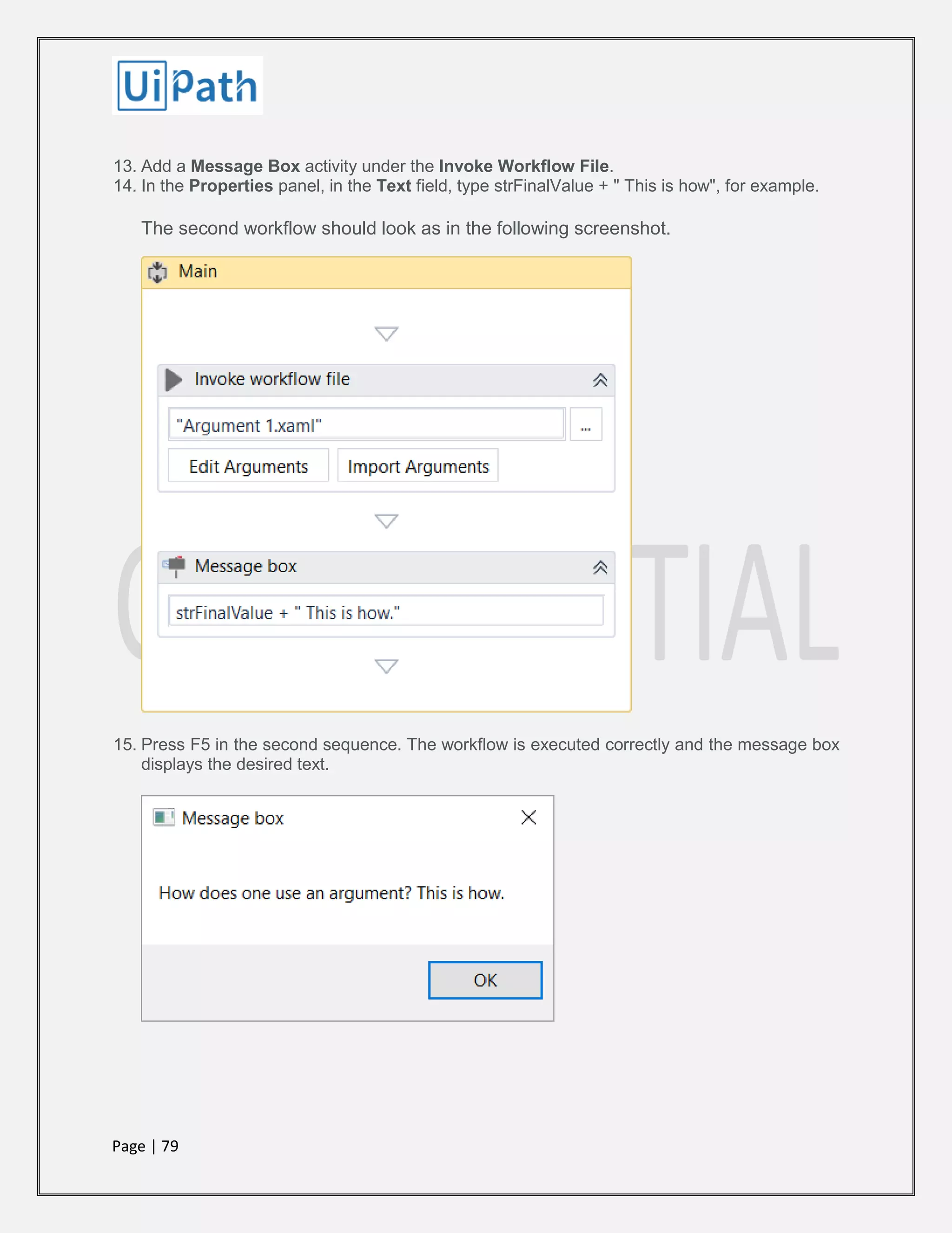 Page | 79
13. Add a Message Box activity under the Invoke Workflow File.
14. In the Properties panel, in the Text field, type strFinalValue + " This is how", for example.
The second workflow should look as in the following screenshot.
15. Press F5 in the second sequence. The workflow is executed correctly and the message box
displays the desired text.
 