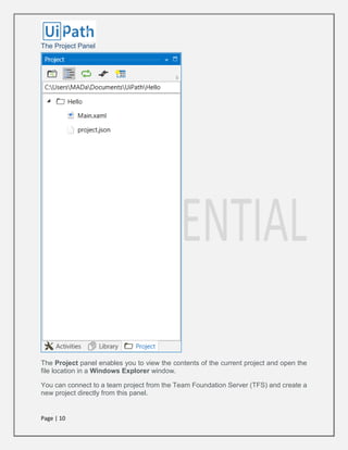 Page | 10
The Project Panel
The Project panel enables you to view the contents of the current project and open the
file location in a Windows Explorer window.
You can connect to a team project from the Team Foundation Server (TFS) and create a
new project directly from this panel.
 